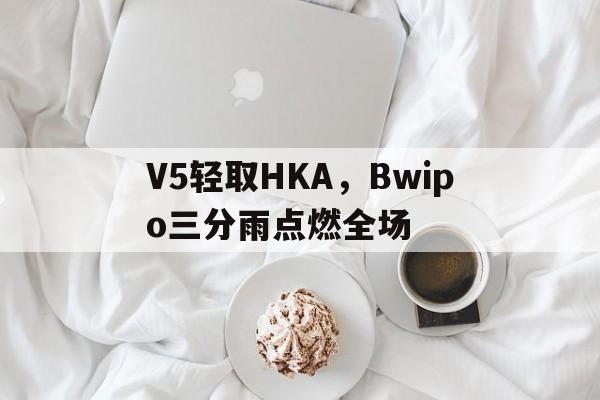 开云体育官方网站-关于V5轻取HKA，Bwipo三分雨点燃全场的信息