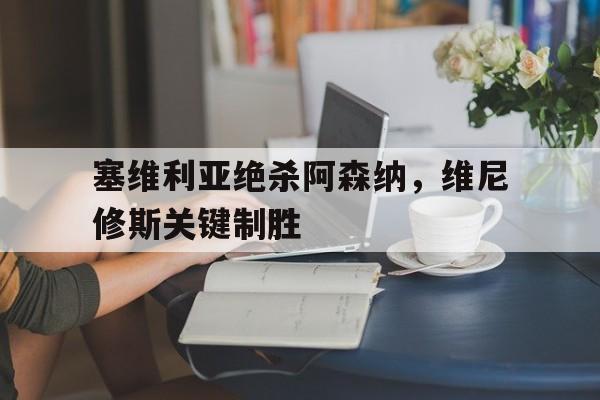 开云体育-塞维利亚绝杀阿森纳，维尼修斯关键制胜